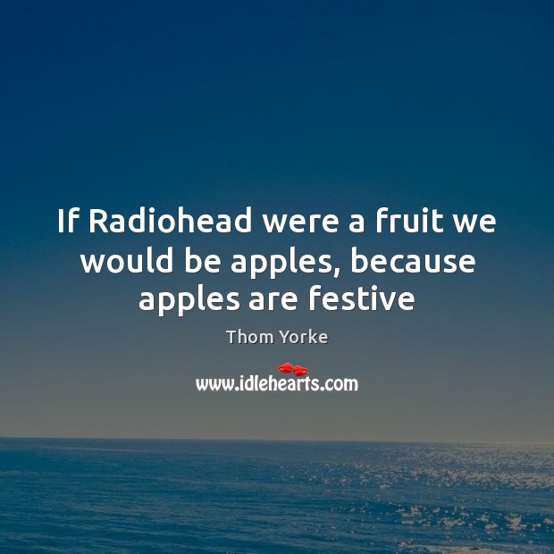 If Radiohead were a fruit we would be apples, because apples are festive Image