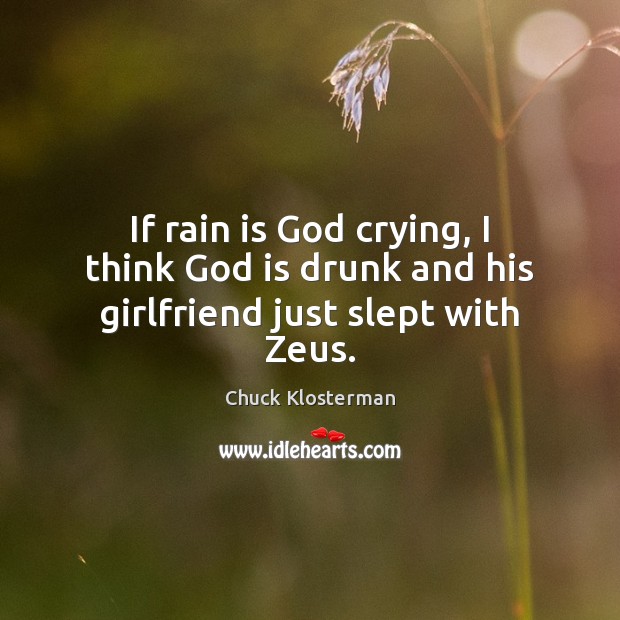 If rain is God crying, I think God is drunk and his girlfriend just slept with Zeus. Image