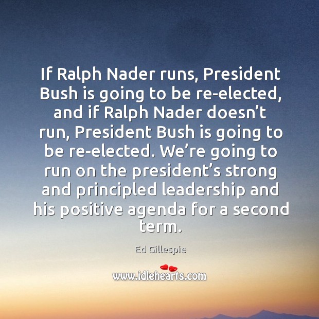 If ralph nader runs, president bush is going to be re-elected, and if ralph nader doesn’t run Ed Gillespie Picture Quote
