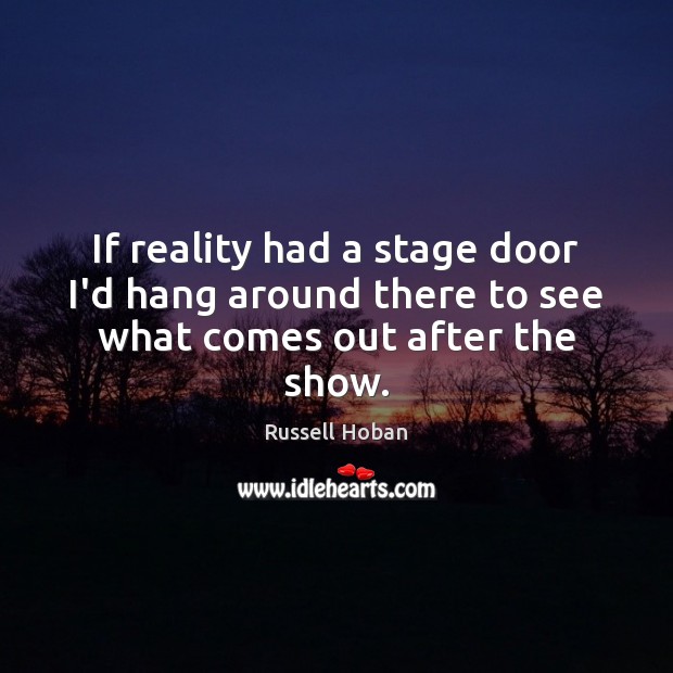 If reality had a stage door I’d hang around there to see what comes out after the show. Russell Hoban Picture Quote