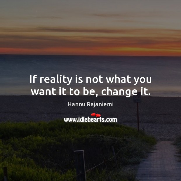 If reality is not what you want it to be, change it. Hannu Rajaniemi Picture Quote