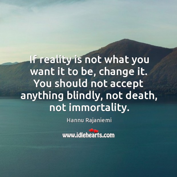 If reality is not what you want it to be, change it. Hannu Rajaniemi Picture Quote