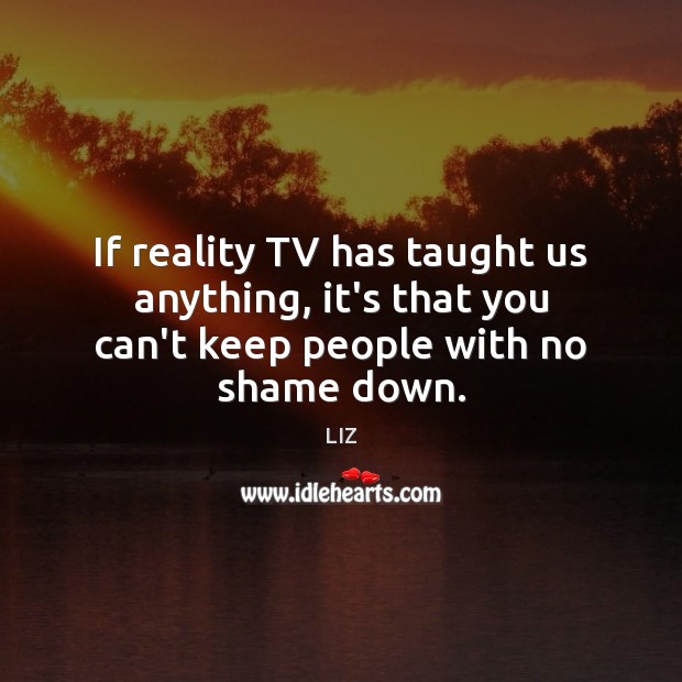 If reality TV has taught us anything, it’s that you can’t keep people with no shame down. LIZ Picture Quote