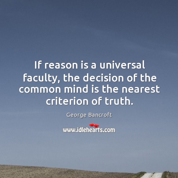 If reason is a universal faculty, the decision of the common mind is the nearest criterion of truth. George Bancroft Picture Quote