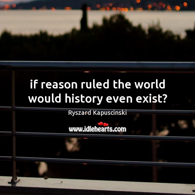 If reason ruled the world would history even exist? Ryszard Kapuscinski Picture Quote