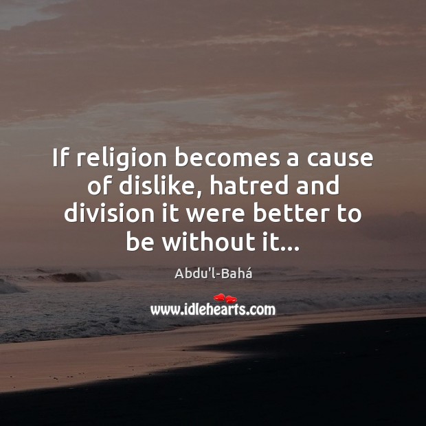 If religion becomes a cause of dislike, hatred and division it were Image