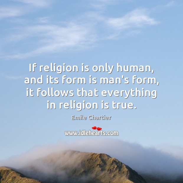 If religion is only human, and its form is man’s form, it Emile Chartier Picture Quote