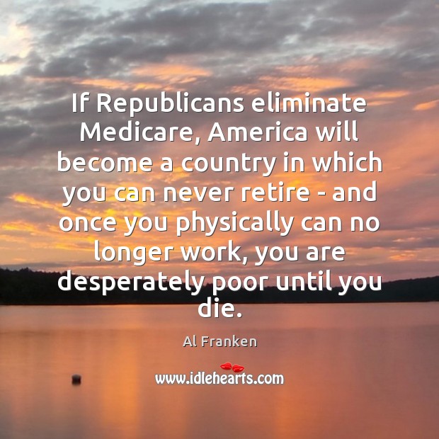 If Republicans eliminate Medicare, America will become a country in which you Al Franken Picture Quote