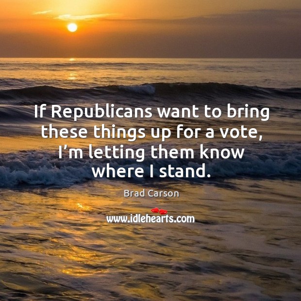 If republicans want to bring these things up for a vote, I’m letting them know where I stand. Brad Carson Picture Quote