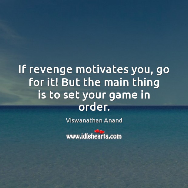 If revenge motivates you, go for it! But the main thing is to set your game in order. Viswanathan Anand Picture Quote