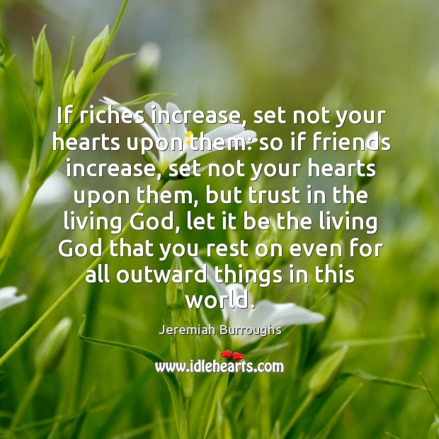 If riches increase, set not your hearts upon them: so if friends Jeremiah Burroughs Picture Quote
