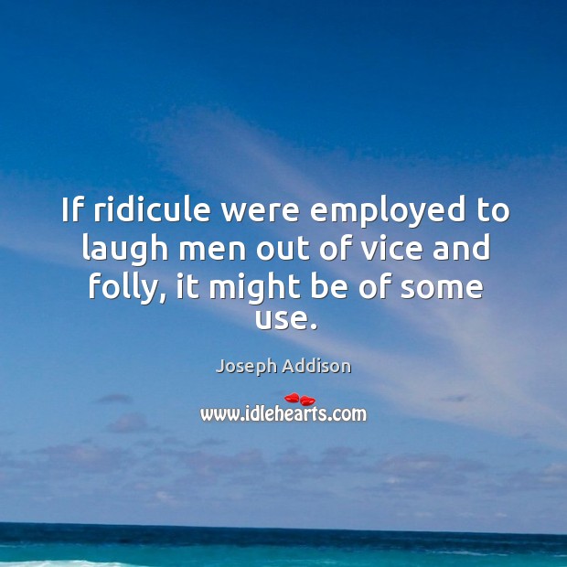 If ridicule were employed to laugh men out of vice and folly, it might be of some use. Joseph Addison Picture Quote