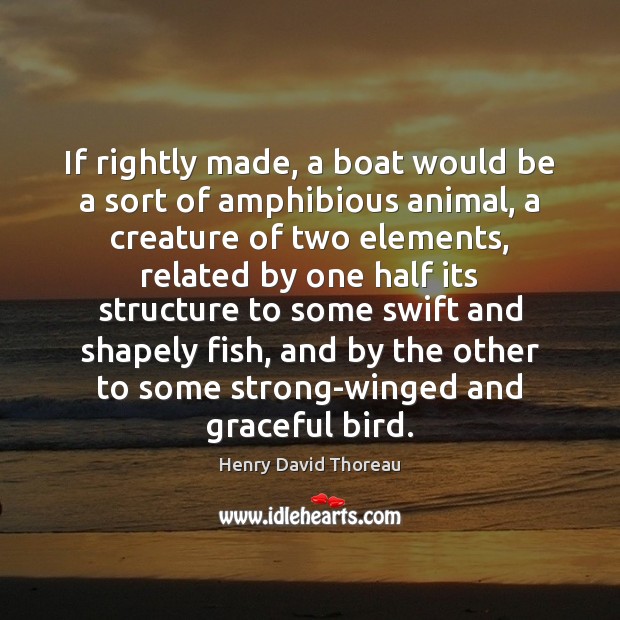 If rightly made, a boat would be a sort of amphibious animal, Henry David Thoreau Picture Quote