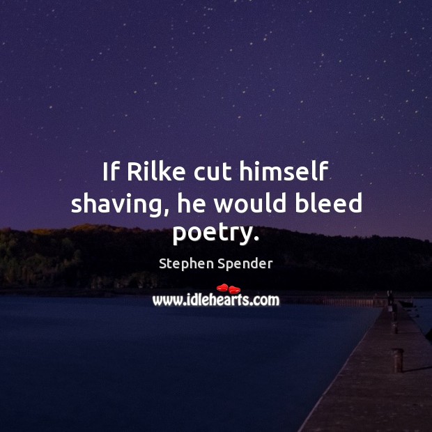 If Rilke cut himself shaving, he would bleed poetry. Stephen Spender Picture Quote