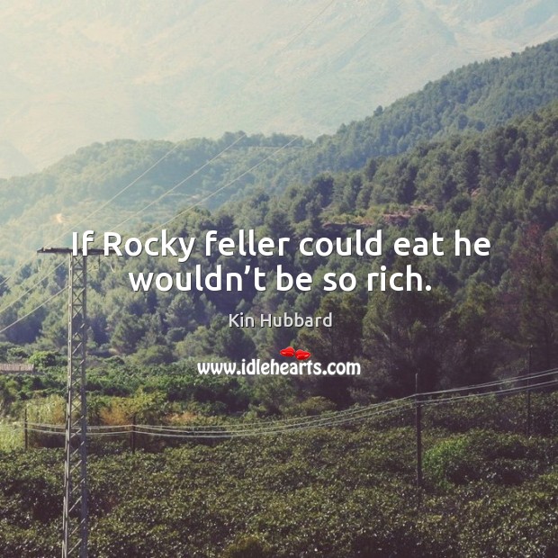 If rocky feller could eat he wouldn’t be so rich. Kin Hubbard Picture Quote
