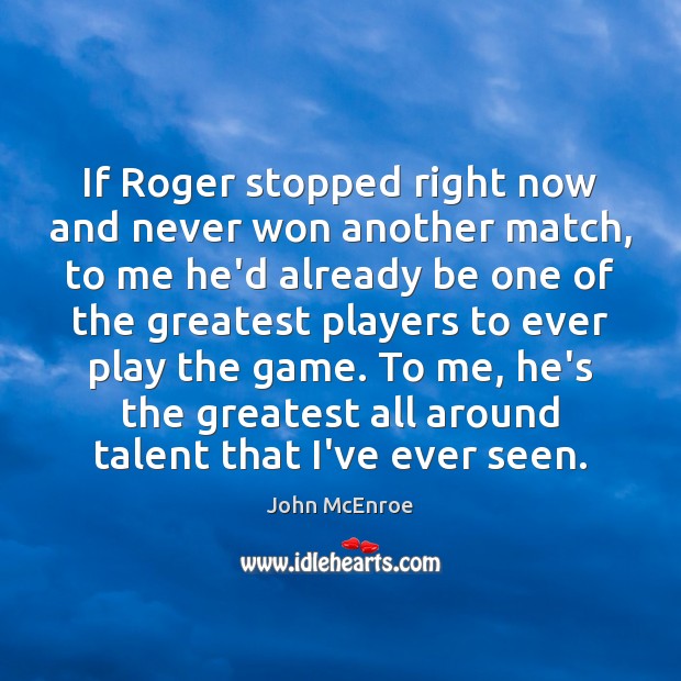 If Roger stopped right now and never won another match, to me John McEnroe Picture Quote