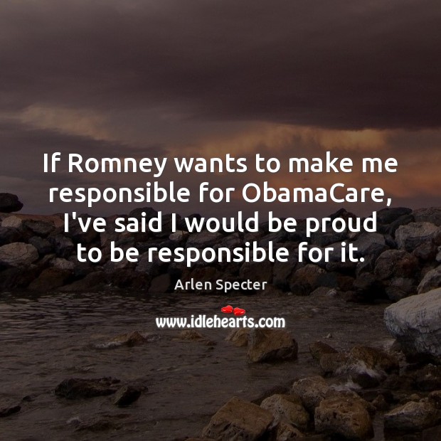 If Romney wants to make me responsible for ObamaCare, I’ve said I Proud Quotes Image