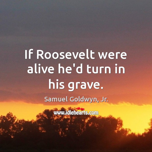If Roosevelt were alive he’d turn in his grave. Samuel Goldwyn, Jr. Picture Quote