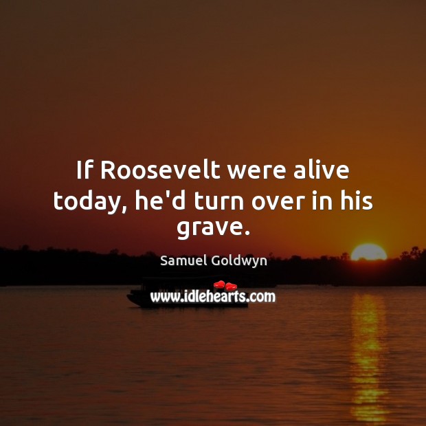 If Roosevelt were alive today, he’d turn over in his grave. Samuel Goldwyn Picture Quote