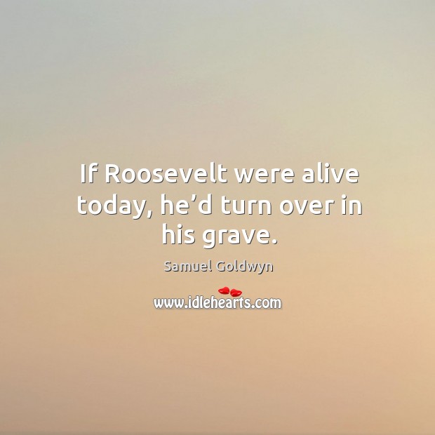 If roosevelt were alive today, he’d turn over in his grave. Samuel Goldwyn Picture Quote