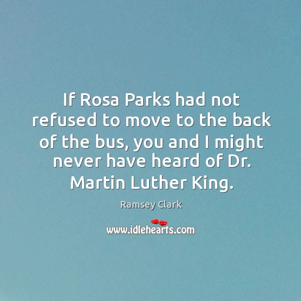 If rosa parks had not refused to move to the back of the bus, you and I might never Ramsey Clark Picture Quote