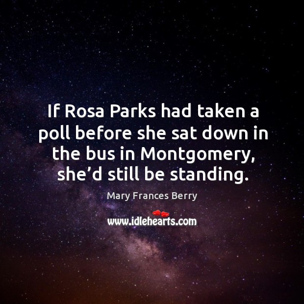 If rosa parks had taken a poll before she sat down in the bus in montgomery, she’d still be standing. Mary Frances Berry Picture Quote
