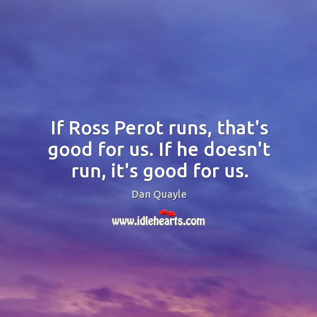 If Ross Perot runs, that’s good for us. If he doesn’t run, it’s good for us. Dan Quayle Picture Quote