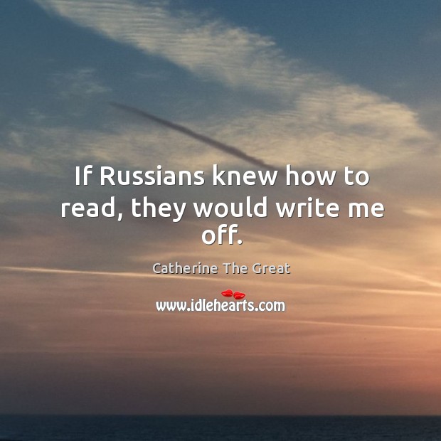 If russians knew how to read, they would write me off. Catherine The Great Picture Quote