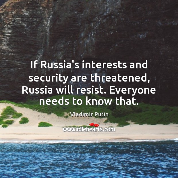 If Russia’s interests and security are threatened, Russia will resist. Everyone needs Vladimir Putin Picture Quote