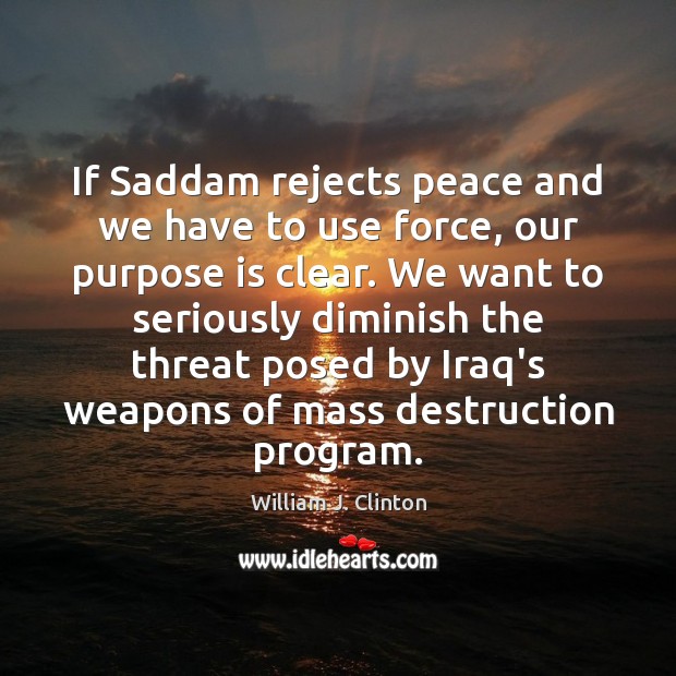 If Saddam rejects peace and we have to use force, our purpose William J. Clinton Picture Quote