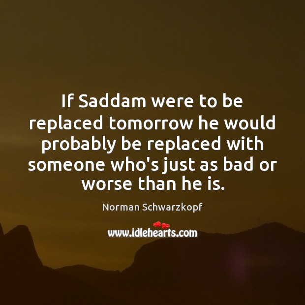 If Saddam were to be replaced tomorrow he would probably be replaced Image