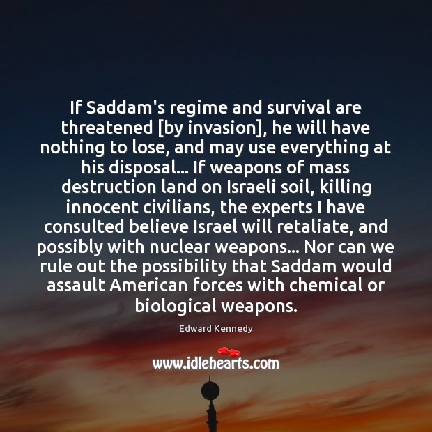 If Saddam’s regime and survival are threatened [by invasion], he will have 