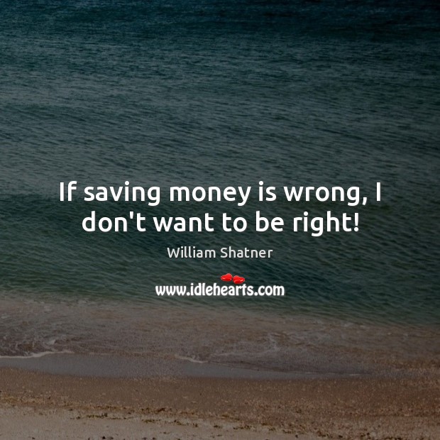 If saving money is wrong, I don’t want to be right! William Shatner Picture Quote