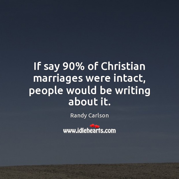If say 90% of Christian marriages were intact, people would be writing about it. Randy Carlson Picture Quote
