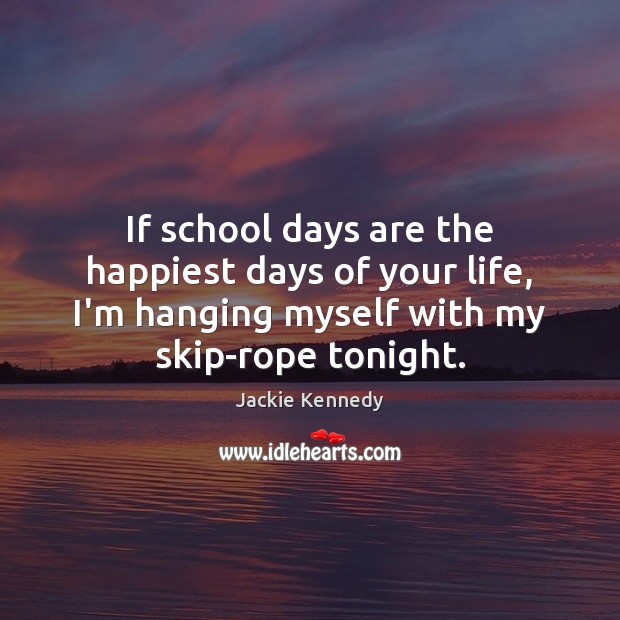 If school days are the happiest days of your life, I’m hanging Jackie Kennedy Picture Quote
