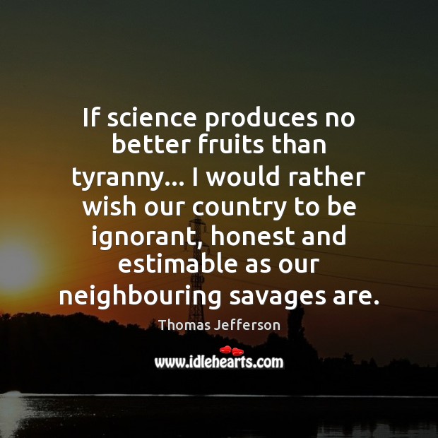 If science produces no better fruits than tyranny… I would rather wish Thomas Jefferson Picture Quote