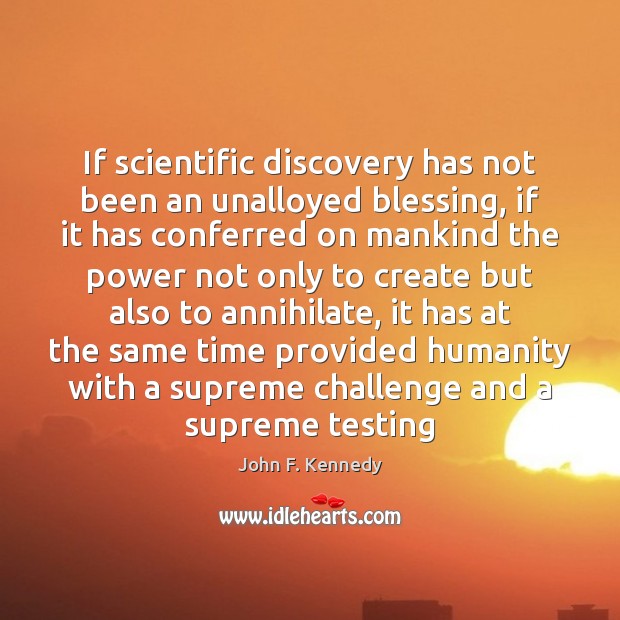 If scientific discovery has not been an unalloyed blessing, if it has 