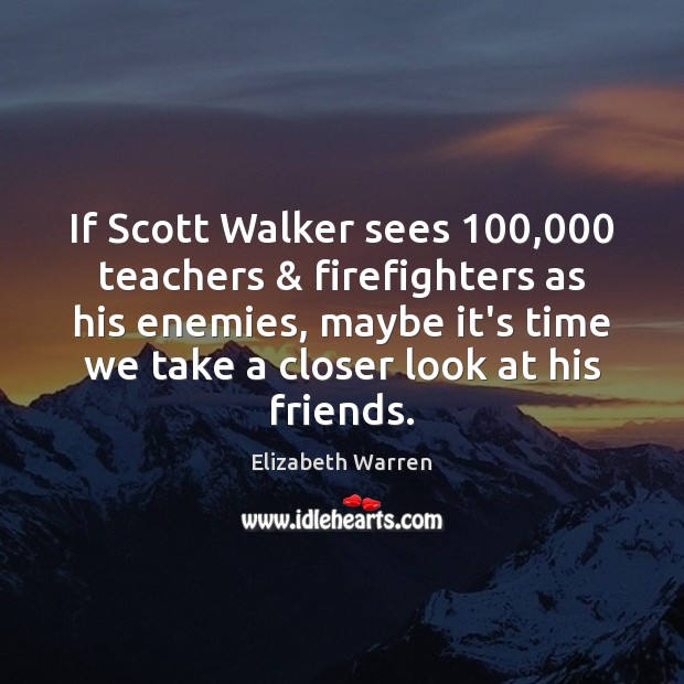 If Scott Walker sees 100,000 teachers & firefighters as his enemies, maybe it’s time Elizabeth Warren Picture Quote