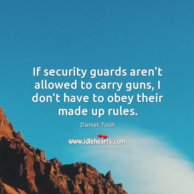 If security guards aren’t allowed to carry guns, I don’t have to obey their made up rules. Daniel Tosh Picture Quote