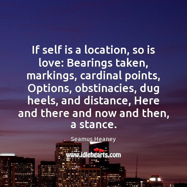 If self is a location, so is love: Bearings taken, markings, cardinal Seamus Heaney Picture Quote