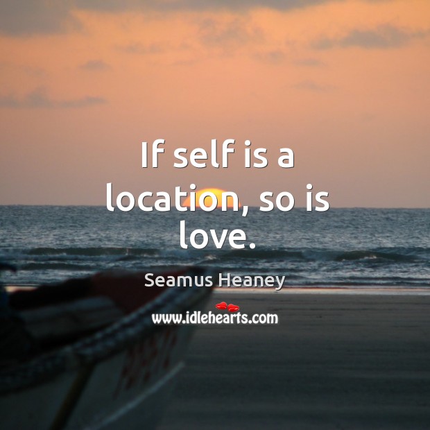 If self is a location, so is love. Seamus Heaney Picture Quote