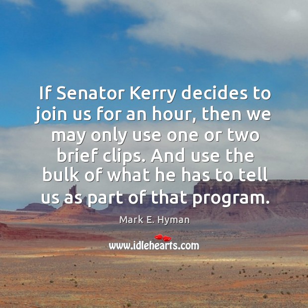 If senator kerry decides to join us for an hour, then we may only use one or two brief clips. Mark E. Hyman Picture Quote