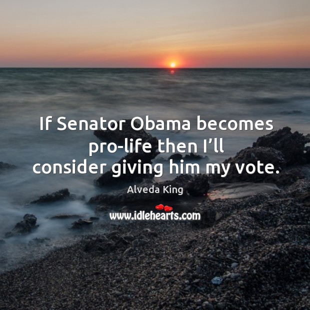 If senator obama becomes pro-life then I’ll consider giving him my vote. Alveda King Picture Quote