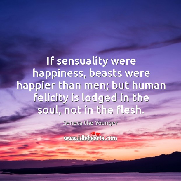 If sensuality were happiness, beasts were happier than men; Seneca the Younger Picture Quote