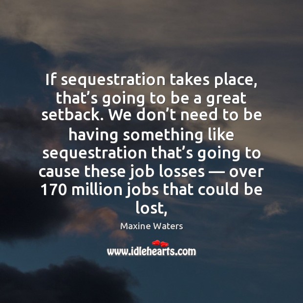 If sequestration takes place, that’s going to be a great setback. Maxine Waters Picture Quote