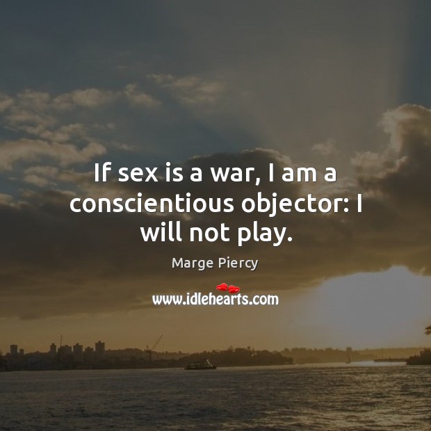 If sex is a war, I am a conscientious objector: I will not play. Marge Piercy Picture Quote