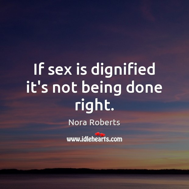 If sex is dignified it’s not being done right. Nora Roberts Picture Quote