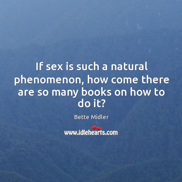 If sex is such a natural phenomenon, how come there are so many books on how to do it? Bette Midler Picture Quote