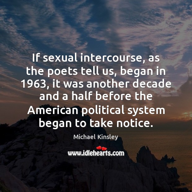 If sexual intercourse, as the poets tell us, began in 1963, it was Michael Kinsley Picture Quote