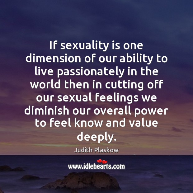 If sexuality is one dimension of our ability to live passionately in Judith Plaskow Picture Quote